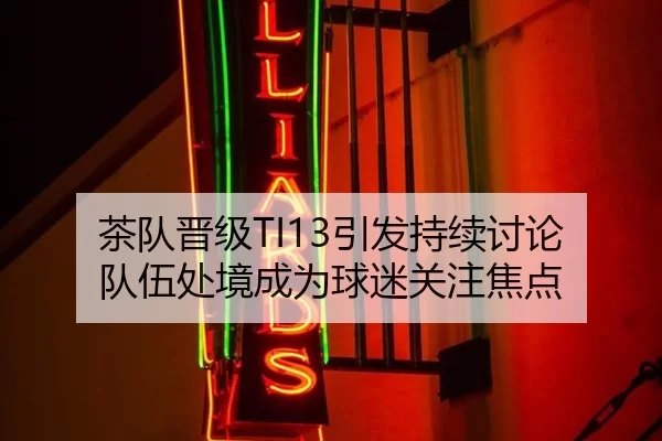 茶队晋级TI13引发持续讨论 队伍处境成为球迷关注焦点