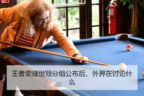 王者荣耀世冠分组公布后，外界在讨论什么
