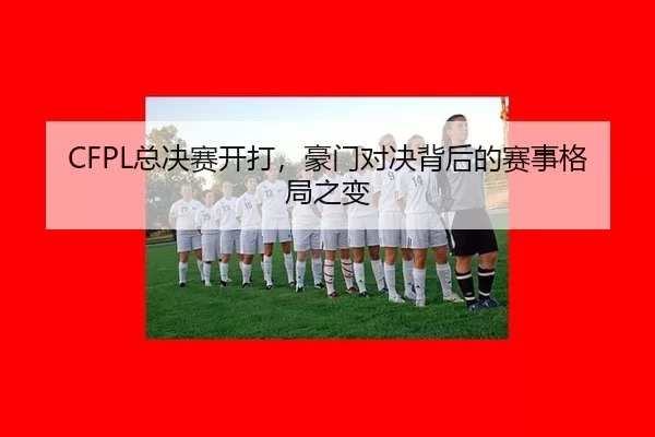 CFPL总决赛开打，豪门对决背后的赛事格局之变 | kaiyun